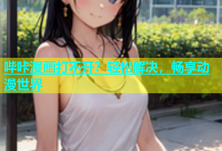 哔咔漫画打不开？轻松解决，畅享动漫世界