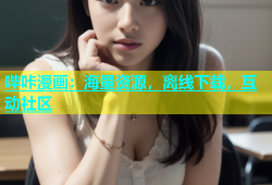 哔咔漫画：海量资源，离线下载，互动社区