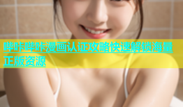 哔咔哔咔漫画认证攻略快速解锁海量正版资源
