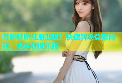 哔咔哔咔注册遇阻？快速解决登录问题，畅享视频乐趣