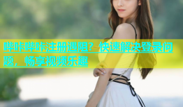 哔咔哔咔注册遇阻？快速解决登录问题，畅享视频乐趣