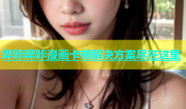 哔咔哔咔漫画卡顿解决方案尽在这里