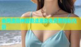 全网漫画神器极速更新免费看精彩内容