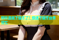 哔咔漫画下载不了？极速下载平台来帮忙