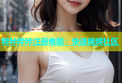 哔咔哔咔注册难题：快速视频社区
