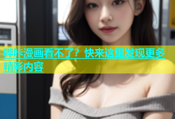 哔咔漫画看不了？快来这里发现更多精彩内容
