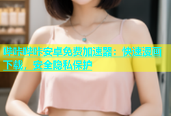 哔咔哔咔安卓免费加速器：快速漫画下载，安全隐私保护