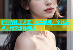 哔咔哔咔加速器：永久免费，全球节点，畅享流畅网络