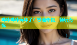 哔咔哔咔玩坏了？极速修复，畅玩无忧