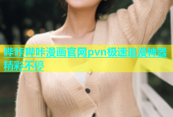 哔咔哔咔漫画官网pvn极速追漫神器精彩不停