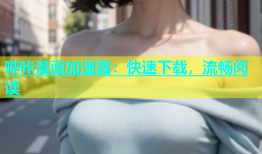 哔咔漫画加速器：快速下载，流畅阅读