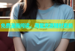 免费漫画阅读，海量资源随时更新