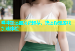 哔咪加速器免费推荐，快速稳定游戏加速体验