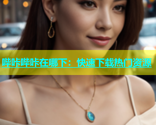 哔咔哔咔在哪下：快速下载热门资源