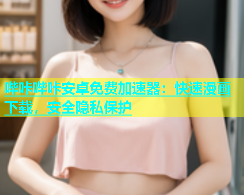 哔咔哔咔安卓免费加速器：快速漫画下载，安全隐私保护