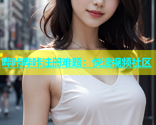 哔咔哔咔注册难题：快速视频社区