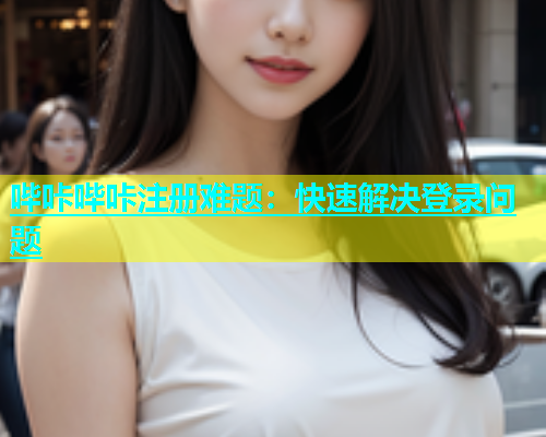 哔咔哔咔注册难题：快速解决登录问题