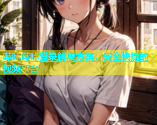 哔咔哔咔登录解决方案：安全快捷的视频平台