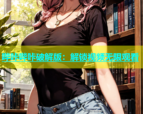 哔咔哔咔破解版：解锁视频无限观看