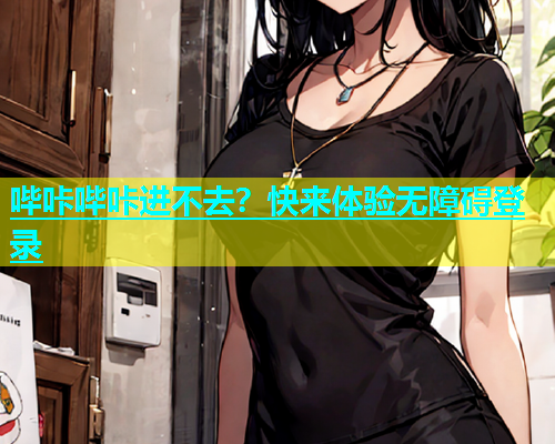 哔咔哔咔进不去？快来体验无障碍登录