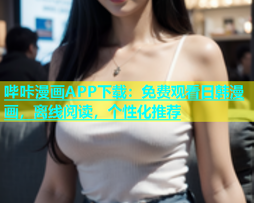 哔咔漫画APP下载：免费观看日韩漫画，离线阅读，个性化推荐