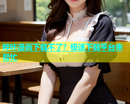 哔咔漫画下载不了？极速下载平台来帮忙