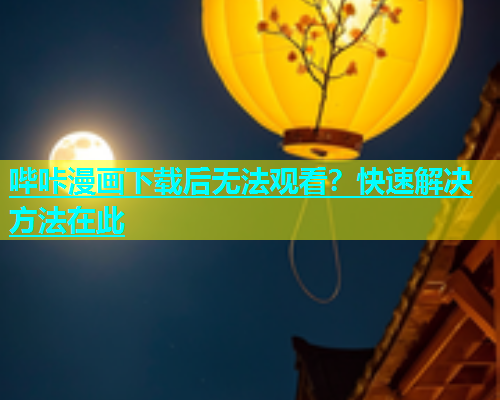 哔咔漫画下载后无法观看？快速解决方法在此