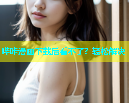 哔咔漫画下载后看不了？轻松解决