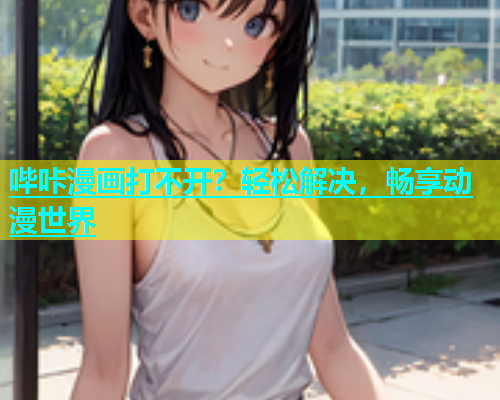 哔咔漫画打不开？轻松解决，畅享动漫世界