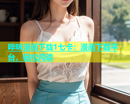 哔咪漫画下载1七卡：漫画下载平台，轻松阅读