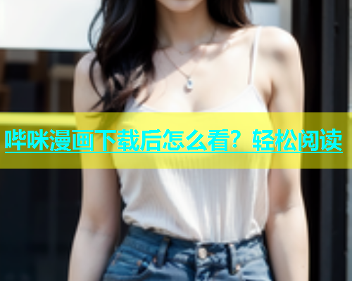 哔咪漫画下载后怎么看？轻松阅读