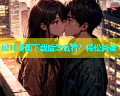 哔咪漫画下载后怎么看？轻松阅读