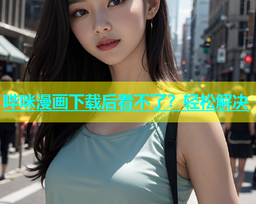 哔咪漫画下载后看不了？轻松解决