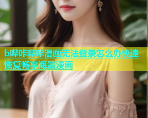 b哔咔哔咔漫画无法登录怎么办快速恢复畅享海量漫画