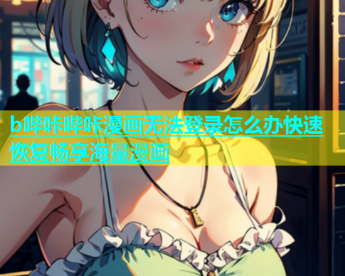 b哔咔哔咔漫画无法登录怎么办快速恢复畅享海量漫画