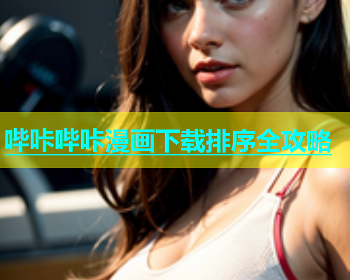 哔咔哔咔漫画下载排序全攻略
