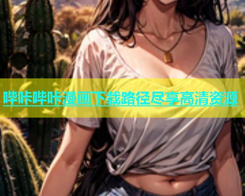 哔咔哔咔漫画下载路径尽享高清资源