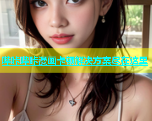 哔咔哔咔漫画卡顿解决方案尽在这里