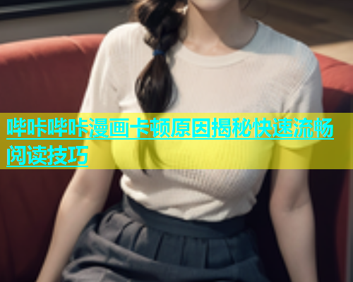 哔咔哔咔漫画卡顿原因揭秘快速流畅阅读技巧