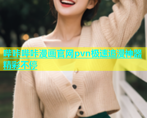 哔咔哔咔漫画官网pvn极速追漫神器精彩不停