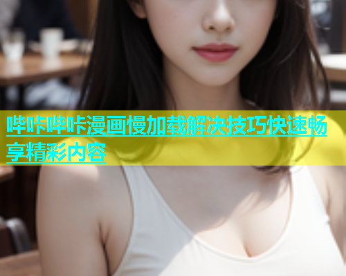 哔咔哔咔漫画慢加载解决技巧快速畅享精彩内容