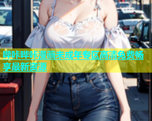 哔咔哔咔漫画未成年专区高清免费畅享最新资源