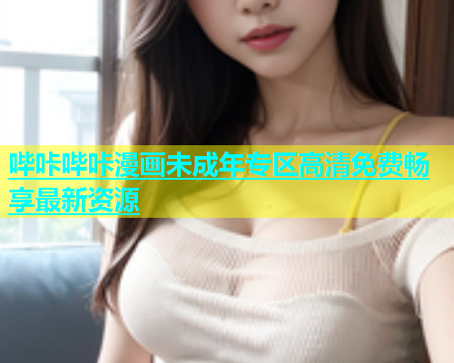 哔咔哔咔漫画未成年专区高清免费畅享最新资源