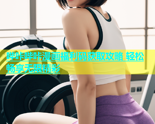 哔咔哔咔漫画福利码获取攻略 轻松畅享无限精彩