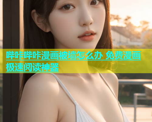 哔咔哔咔漫画被墙怎么办 免费漫画极速阅读神器