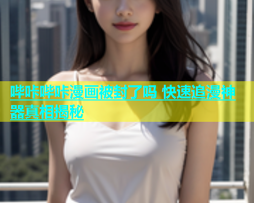 哔咔哔咔漫画被封了吗 快速追漫神器真相揭秘