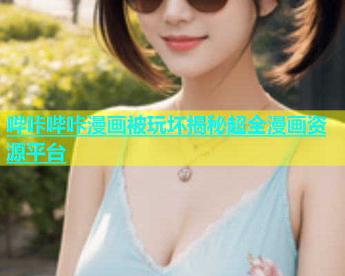 哔咔哔咔漫画被玩坏揭秘超全漫画资源平台
