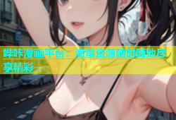 哔咔漫画平台：海量资源随时随地尽享精彩