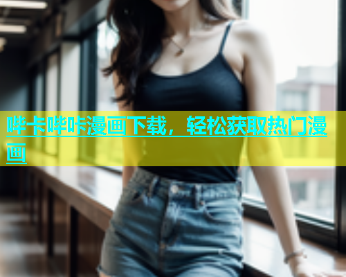 哔卡哔咔漫画下载，轻松获取热门漫画